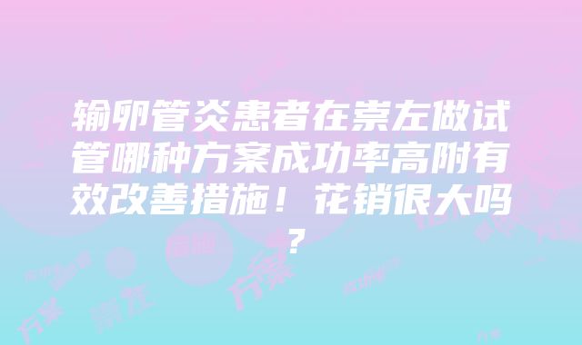 输卵管炎患者在崇左做试管哪种方案成功率高附有效改善措施！花销很大吗？