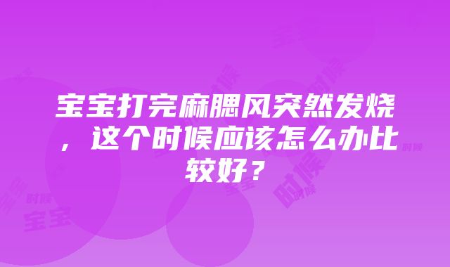 宝宝打完麻腮风突然发烧，这个时候应该怎么办比较好？