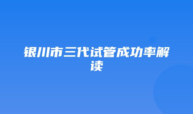 银川市三代试管成功率解读