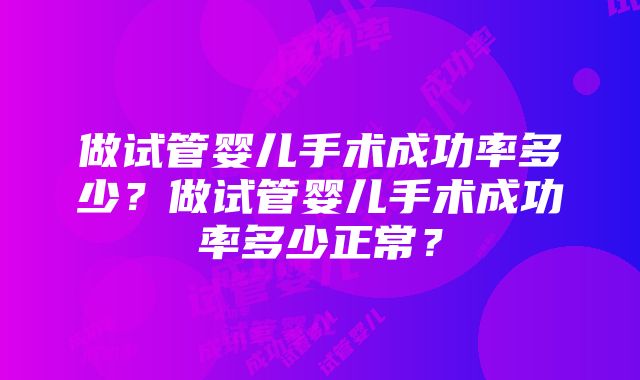 做试管婴儿手术成功率多少？做试管婴儿手术成功率多少正常？