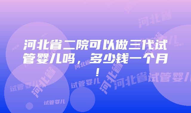 河北省二院可以做三代试管婴儿吗，多少钱一个月！