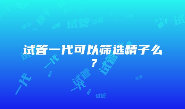 试管一代可以筛选精子么？