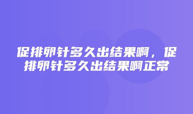 促排卵针多久出结果啊，促排卵针多久出结果啊正常