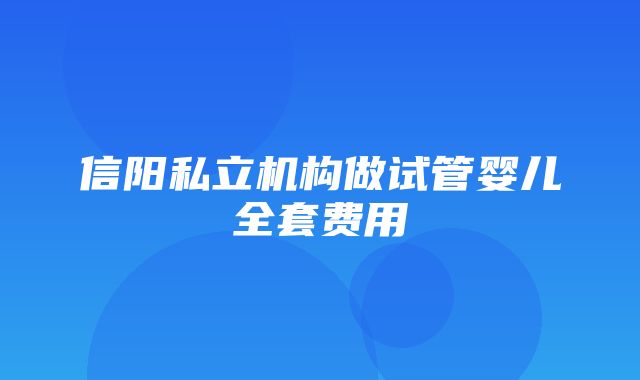 信阳私立机构做试管婴儿全套费用