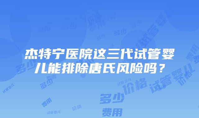 杰特宁医院这三代试管婴儿能排除唐氏风险吗？