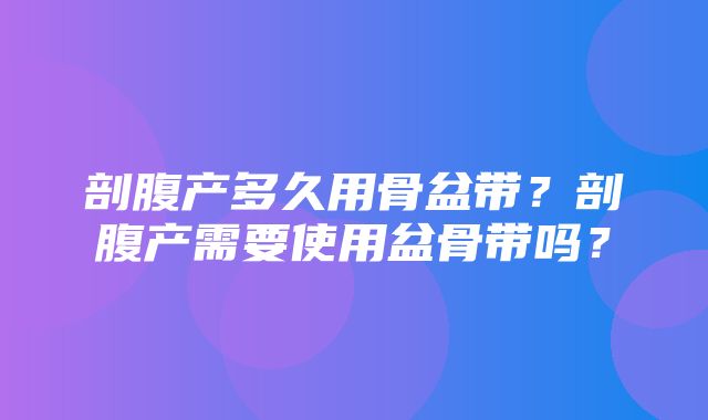 剖腹产多久用骨盆带？剖腹产需要使用盆骨带吗？