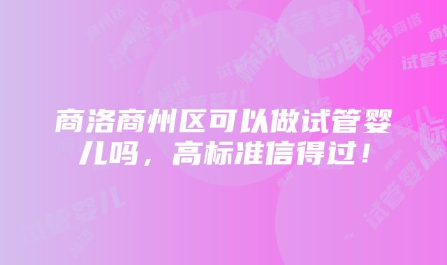 商洛商州区可以做试管婴儿吗，高标准信得过！