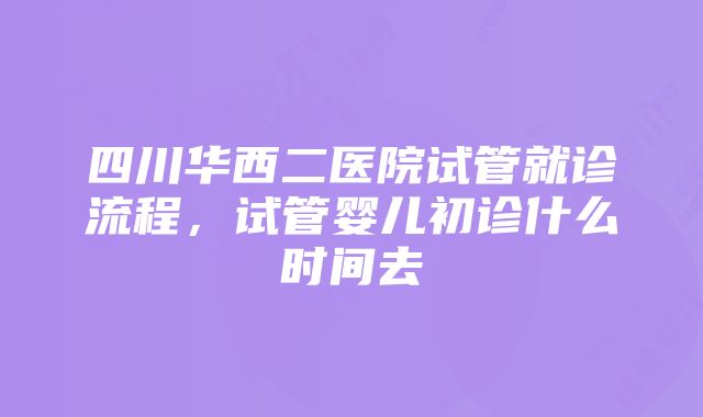 四川华西二医院试管就诊流程，试管婴儿初诊什么时间去