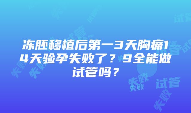 冻胚移植后第一3天胸痛14天验孕失败了？9全能做试管吗？