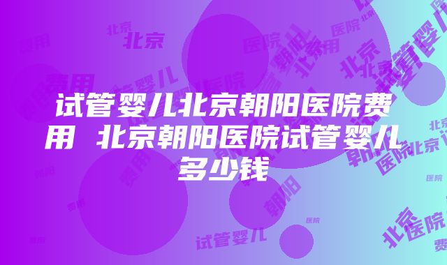 试管婴儿北京朝阳医院费用 北京朝阳医院试管婴儿多少钱