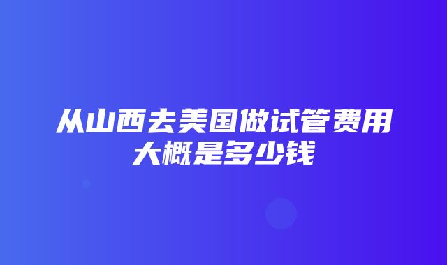 从山西去美国做试管费用大概是多少钱