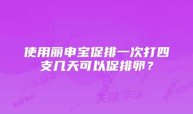 使用丽申宝促排一次打四支几天可以促排卵？