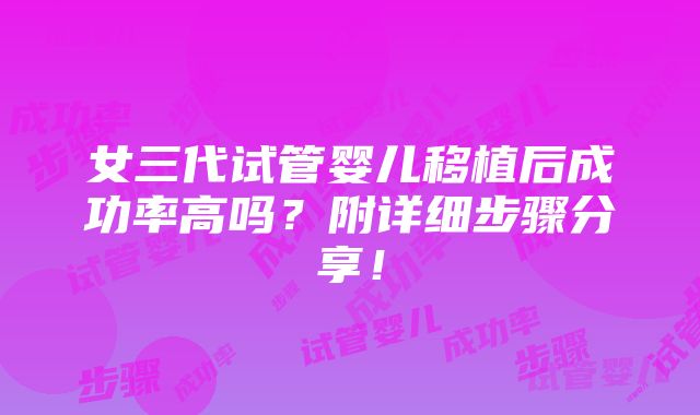 女三代试管婴儿移植后成功率高吗？附详细步骤分享！