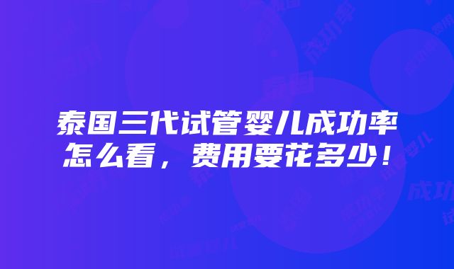 泰国三代试管婴儿成功率怎么看，费用要花多少！