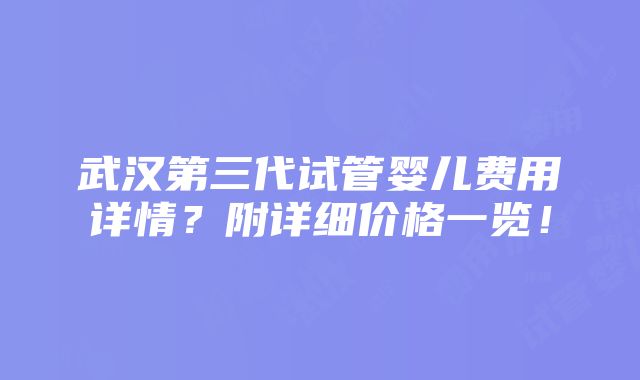 武汉第三代试管婴儿费用详情？附详细价格一览！