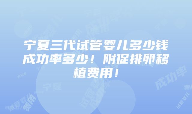 宁夏三代试管婴儿多少钱成功率多少！附促排卵移植费用！