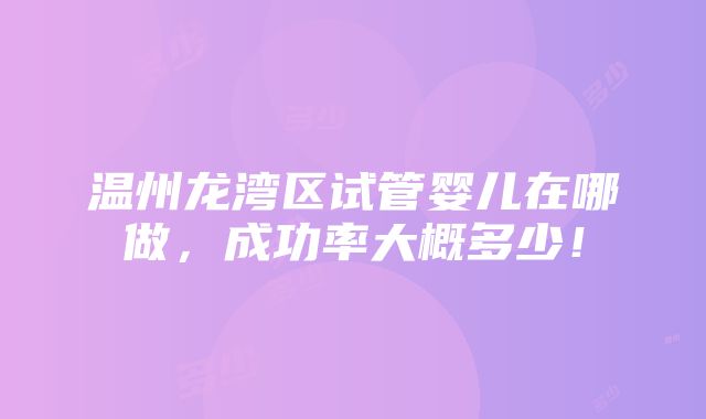 温州龙湾区试管婴儿在哪做，成功率大概多少！