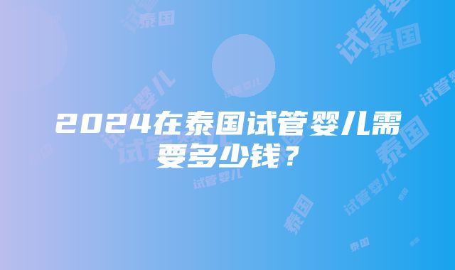 2024在泰国试管婴儿需要多少钱？