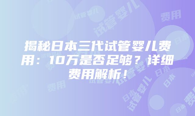 揭秘日本三代试管婴儿费用：10万是否足够？详细费用解析！