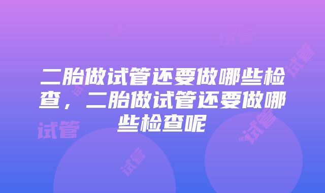 二胎做试管还要做哪些检查，二胎做试管还要做哪些检查呢