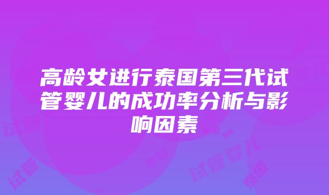 高龄女进行泰国第三代试管婴儿的成功率分析与影响因素