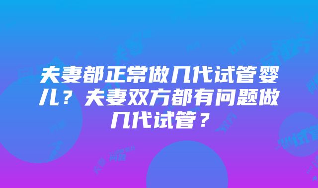 夫妻都正常做几代试管婴儿？夫妻双方都有问题做几代试管？