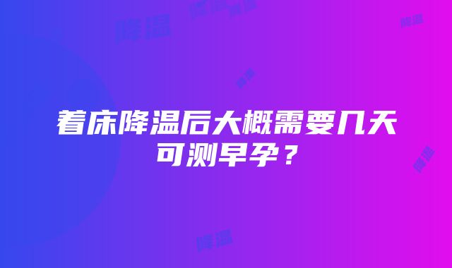 着床降温后大概需要几天可测早孕？