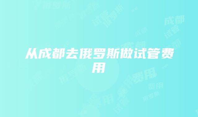 从成都去俄罗斯做试管费用