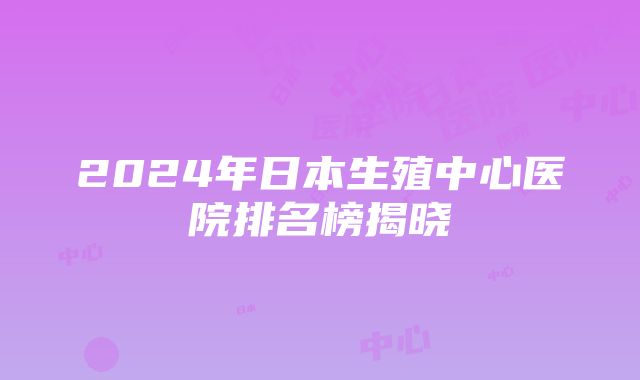 2024年日本生殖中心医院排名榜揭晓