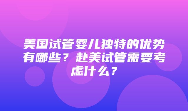 美国试管婴儿独特的优势有哪些？赴美试管需要考虑什么？