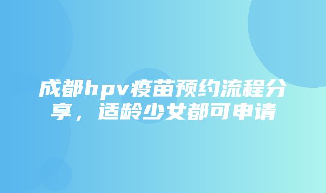 成都hpv疫苗预约流程分享，适龄少女都可申请