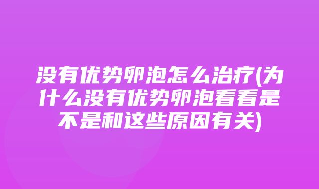 没有优势卵泡怎么治疗(为什么没有优势卵泡看看是不是和这些原因有关)