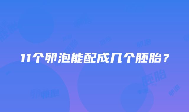 11个卵泡能配成几个胚胎？