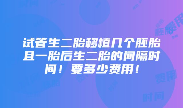 试管生二胎移植几个胚胎且一胎后生二胎的间隔时间！要多少费用！