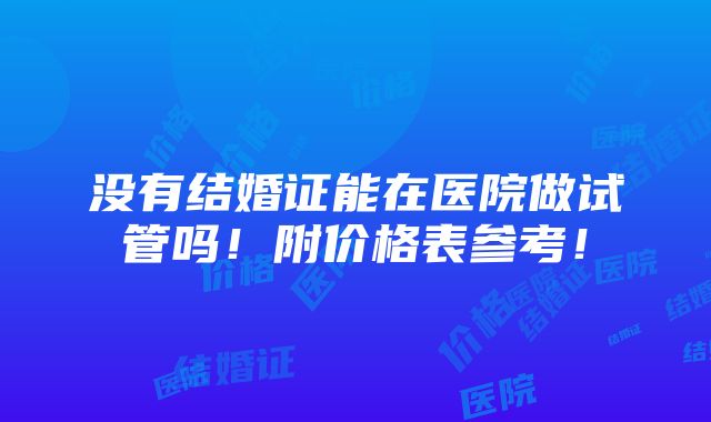 没有结婚证能在医院做试管吗！附价格表参考！