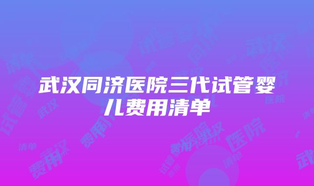 武汉同济医院三代试管婴儿费用清单