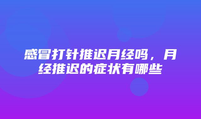 感冒打针推迟月经吗，月经推迟的症状有哪些