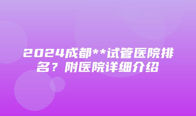 2024成都**试管医院排名？附医院详细介绍