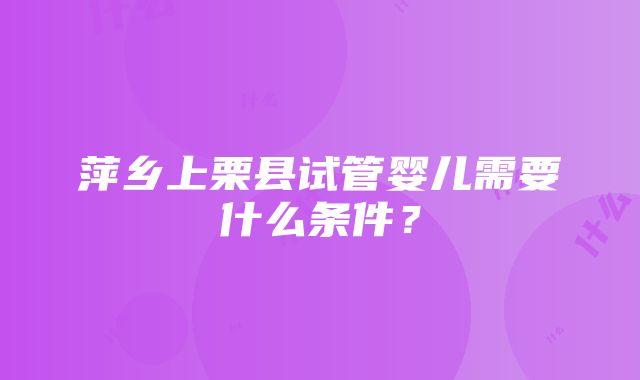 萍乡上栗县试管婴儿需要什么条件？