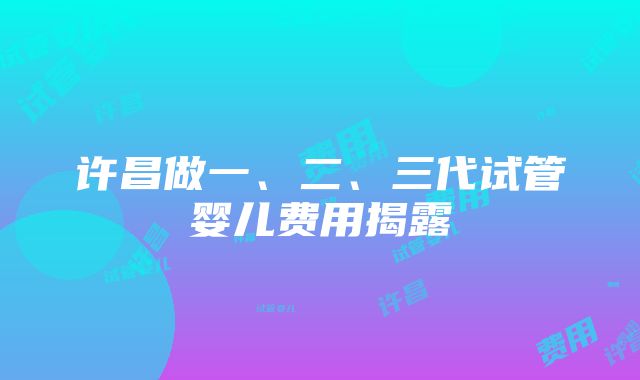 许昌做一、二、三代试管婴儿费用揭露