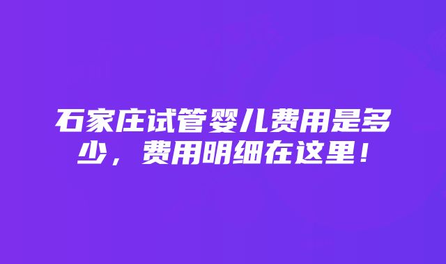 石家庄试管婴儿费用是多少，费用明细在这里！