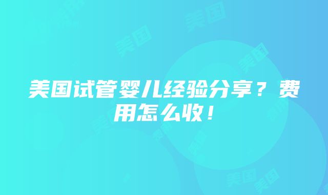 美国试管婴儿经验分享？费用怎么收！