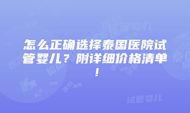 怎么正确选择泰国医院试管婴儿？附详细价格清单！