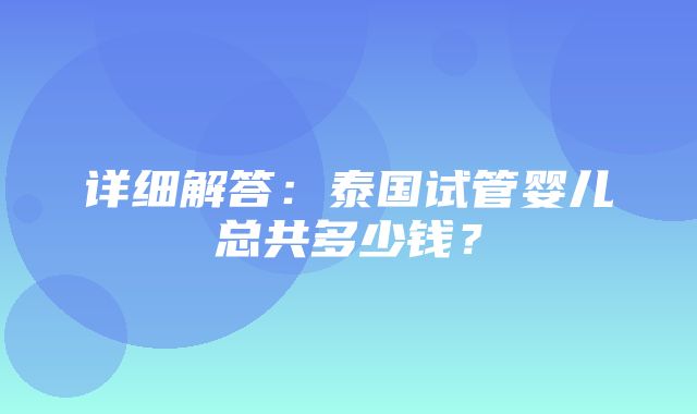 详细解答：泰国试管婴儿总共多少钱？