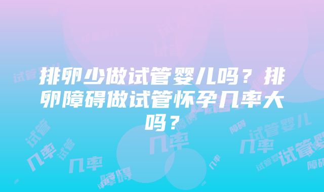 排卵少做试管婴儿吗？排卵障碍做试管怀孕几率大吗？