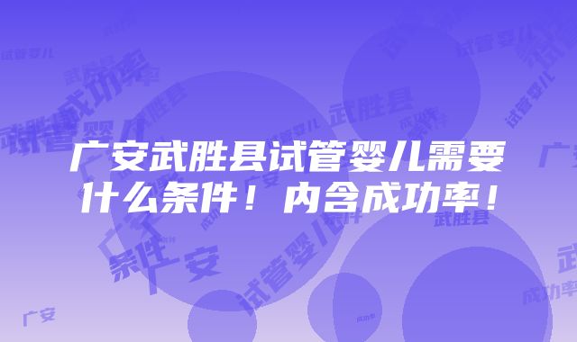 广安武胜县试管婴儿需要什么条件！内含成功率！