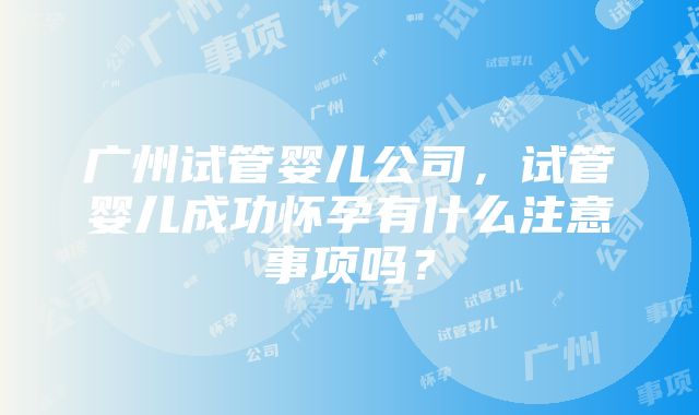 广州试管婴儿公司，试管婴儿成功怀孕有什么注意事项吗？