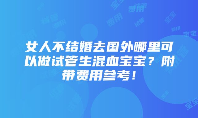 女人不结婚去国外哪里可以做试管生混血宝宝？附带费用参考！