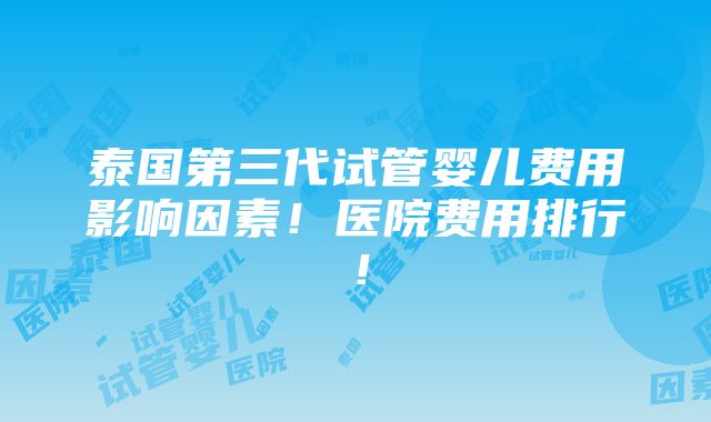 泰国第三代试管婴儿费用影响因素！医院费用排行！