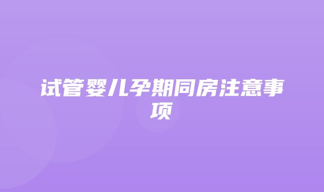 试管婴儿孕期同房注意事项